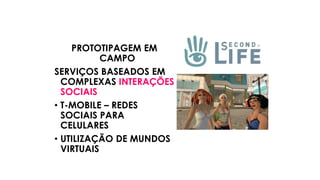 PROTOTIPAGEM EM
CAMPO
SERVIÇOS BASEADOS EM
COMPLEXAS INTERAÇÕES
SOCIAIS
• T-MOBILE – REDES
SOCIAIS PARA
CELULARES
• UTILIZAÇÃO DE MUNDOS
VIRTUAIS
 