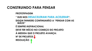 CONSTRUINDO PARA PENSAR
PROTOTIPAGEM
“ ELES NOS DESACELERAM PARA ACELERAR”.
DISIGN THINKERS CONTINUARÃO A “PENSAR COM AS
MÃOS”
É SEMPRE INSPIRACIONAL
DEVE TER INÍCIO NO COMEÇO DO PROJETO
À MEDIDA QUE O PROJETO AVANÇA:
Nº DE PROJETOS
RESOLUÇÃO
 