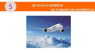DE VOLTA À SUPERFÍCIE
OU O DESIGN DAS EXPERIÊNCIAS
5
 