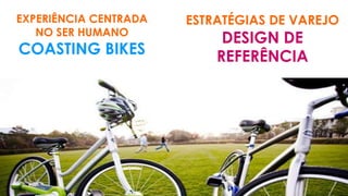 EXPERIÊNCIA CENTRADA
NO SER HUMANO
COASTING BIKES
ESTRATÉGIAS DE VAREJO
DESIGN DE
REFERÊNCIA
 