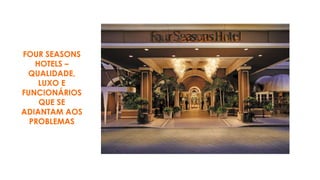 FOUR SEASONS
HOTELS –
QUALIDADE,
LUXO E
FUNCIONÁRIOS
QUE SE
ADIANTAM AOS
PROBLEMAS
 