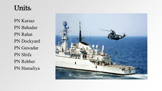 Units:
PN Karsaz
PN Bahadur
PN Rahat
PN Dockyard
PN Gawadar
PN Shifa
PN Rehber
PN Hamaliya
 