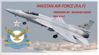 PAKISTAN AIR FORCE (P.A.F)
PREPARED BY : MAZHAR SAEED
BBA # 4-C
 