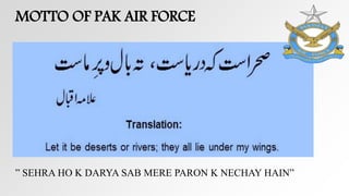 MOTTO OF PAK AIR FORCE
” SEHRA HO K DARYA SAB MERE PARON K NECHAY HAIN”
 