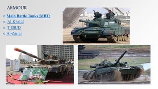 ARMOUR
 Main Battle Tanks (MBT)
 Al-Khalid
 T-80UD
 Al-Zarrar
 