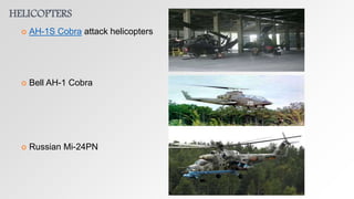 HELICOPTERS
 AH-1S Cobra attack helicopters
 Bell AH-1 Cobra
 Russian Mi-24PN
 