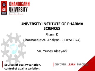 DISCOVER . LEARN . EMPOWER
Sources of quality variation,
control of quality variation.
UNIVERSITY INSTITUTE OF PHARMA
SCIENCES
Pharm D
Pharmaceutical Analysis-I (21PST-324)
Mr. Yunes Alsayadi
 