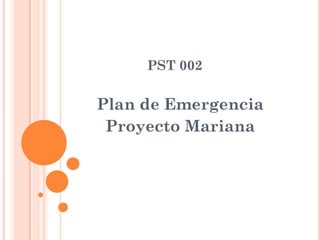 PST 002
Plan de Emergencia
Proyecto Mariana
 