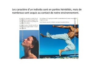 Les	
  caractère	
  d’un	
  individu	
  sont	
  en	
  par2es	
  hérédités,	
  mais	
  de	
  
nombreux	
  sont	
  acquis	
  au	
  contact	
  de	
  notre	
  environnement.	
  	
  
 