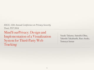 IEEE, 12th Annual Conference on Privacy Security
Trust, PST 2014
MindYourPrivacy: Design and
Implementation of a Visualization
System for Third-Party Web
Tracking
Yuuki Takano, Satoshi Ohta,
Takeshi Takahashi, Ruo Ando,
Tomoya Inoue
1
 