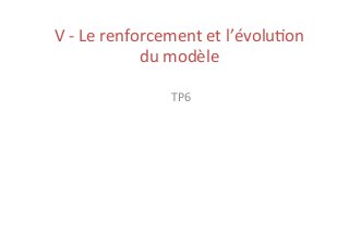 V	
  -­‐	
  Le	
  renforcement	
  et	
  l’évolu2on	
  
du	
  modèle	
  
TP6	
  
 