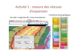 Ac2vité	
  1	
  :	
  mesure	
  des	
  vitesses	
  
d’expansion	
  
Des	
  ou2ls	
  :	
  la	
  règle	
  dans	
  GE	
  =>	
  mesure	
  des	
  distances	
  
L’échelle	
  des	
  temps	
  géologiques	
  
 