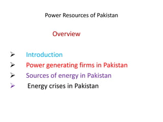 Power Resources of Pakistan
Overview
 Introduction
 Power generating firms in Pakistan
 Sources of energy in Pakistan
 Energy crises in Pakistan
 