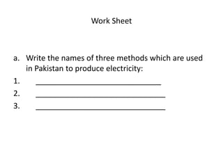 Work Sheet
a. Write the names of three methods which are used
in Pakistan to produce electricity:
1. _____________________________
2. ______________________________
3. ______________________________
 