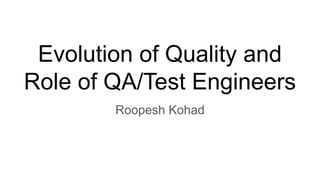 Evolution of Quality and
Role of QA/Test Engineers
Roopesh Kohad
 