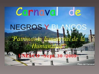 C a r n a v a l   d e NEGROS   Y  BLANCOS “ Patrimonio Inmaterial de la Humanidad” UNESCO –Sept. 30 -2009- Pasto Colombia Plaza del Carnaval 