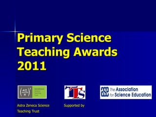 Primary Science  Teaching Awards   2011 Astra Zeneca Science  Supported by Teaching Trust 