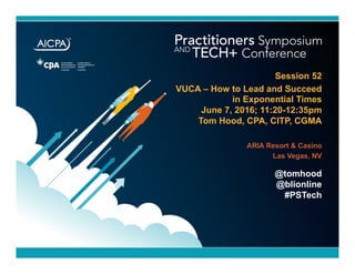 ARIA Resort & Casino
Las Vegas, NV
Session 52
VUCA – How to Lead and Succeed
in Exponential Times
June 7, 2016; 11:20-12:35pm
Tom Hood, CPA, CITP, CGMA
Practitioners Symposium
AND
TECH+ Conference
@tomhood
@blionline
#PSTech
 