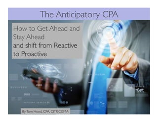 The Anticipatory CPA
How to Get Ahead and
Stay Ahead
and shift from Reactive
to Proactive
By:Tom Hood, CPA, CITP, CGMA
 