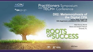 Walt Disney World
Swan and Dolphin Resort
Orlando, FL
D02: Metamorphosis of
the Digital CPA
June 8, 2015, 12:30-1:45
Erik Asgeirsson, president & CEO, CPA.com
#PSTech
IN PARTNERSHIP WITH
 