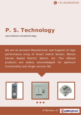+91-8586925068

P. S. Technology
www.indiamart.com/pstechnology

We are an eminent Manufacturer and Supplier of high
performance array of Smart Switch Sensor, Motion
Sensor
products

Based
are

Electric
widely

Switch,

etc.

acknowledged

The
for

functionality and longer service life.

A Member of

oﬀered
optimum

 