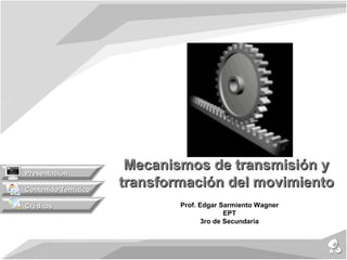 Presentación
                      Mecanismos de transmisión y
Contenido Temático
                     transformación del movimiento
Créditos                     Prof. Edgar Sarmiento Wagner
                                           EPT
                                    3ro de Secundaria
 