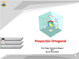 Proyección Ortogonal
Contenido Temático
Créditos
Presentación
Prof. Edgar Sarmiento Wagner
EPT
4to de Secundaria
 