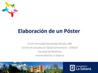 Elaboración de un Póster
      Erwin Hernando Hernández Rincón, MD
 Centro de Estudios en Salud Comunitaria - CESCUS
               Facultad de Medicina
             Universidad de La Sabana
 