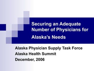 Securing an Adequate
Number of Physicians for
Alaska’s Needs
Alaska Physician Supply Task Force
Alaska Health Summit
December, 2006
 