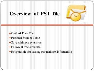 Overview of PST file
Outlook Data File
Personal Storage Table
Save with .pst extension
Follow B-tree structure
Responsible for storing our mailbox information
 
