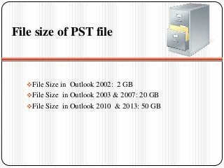 File size of PST file
File Size in Outlook 2002: 2 GB
File Size in Outlook 2003 & 2007: 20 GB
File Size in Outlook 2010 & 2013: 50 GB
 