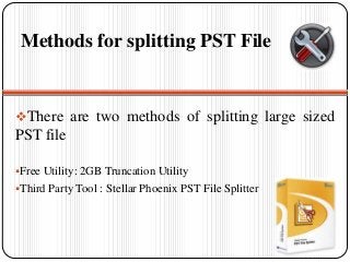 Methods for splitting PST File
There are two methods of splitting large sized
PST file
Free Utility: 2GB Truncation Utility
Third Party Tool : Stellar Phoenix PST File Splitter
 