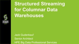Jack Gudenkauf
Senior Architect
HPE Big Data Professional Services
Structured Streaming
for Columnar Data
Warehouses
 