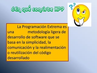¿En qué consiste XP?
La Programación Extrema es
una metodología ligera de
desarrollo de software que se
basa en la simplicidad, la
comunicación y la realimentación
o reutilización del código
desarrollado
 