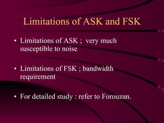 Limitations of ASK and FSK Limitations of ASK ;  very much susceptible to noise Limitations of FSK ; bandwidth requirement  For detailed study : refer to Forouzan. 