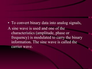 To convert binary data into analog signals, A sine wave is used and one of the characteristics (amplitude, phase or frequency) is modulated to carry the binary information. The sine wave is called the carrier wave. 