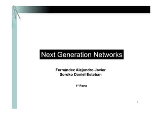 1
Next Generation Networks
1º Parte
Fernández Alejandro Javier
Soroko Daniel Esteban
 
