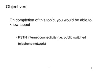 Objectives


 On completion of this topic, you would be able to
 know about


    • PSTN internet connectivity (i.e. public switched
      telephone network)




                           *                             3
 