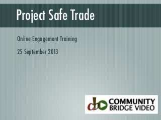 Project Safe Trade
Online Engagement Training
25 September 2013

 
