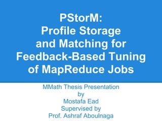 PStorM:
     Profile Storage
   and Matching for
Feedback-Based Tuning
  of MapReduce Jobs
    MMath Thesis Presentation
               by
           Mostafa Ead
          Supervised by
     Prof. Ashraf Aboulnaga
 