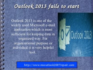 Outlook 2013 fails to startOutlook 2013 fails to start
Outlook 2013 is one of the
widely used Microsoft e-mail
application which is most
sufficient for keeping data in
organized way. For
organizational purpose or
individual it is very helpful
tool.
        http://www.msoutlook2007repair.com
 