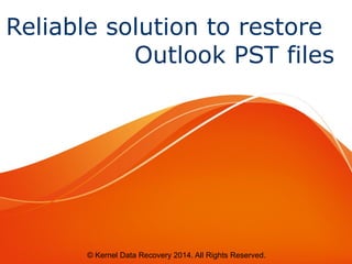 Reliable solution to restore 
Outlook PST files 
© Kernel Data Recovery 2014. All Rights Reserved. 
 