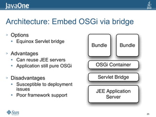 Architecture: Embed OSGi via bridge Options Equinox Servlet bridge Advantages Can reuse JEE servers Application still pure OSGi Disadvantages Susceptible to deployment issues Poor framework support 