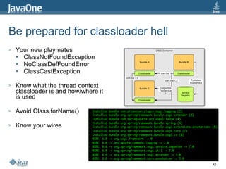Be prepared for classloader hell Your new playmates ClassNotFoundException NoClassDefFoundError ClassCastException Know what the thread context classloader is and how/where it is used Avoid Class.forName() Know your wires 