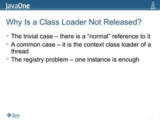 25
Why Is a Class Loader Not Released?
> The trivial case – there is a “normal” reference to it
> A common case – it is the context class loader of a
thread
> The registry problem – one instance is enough
 