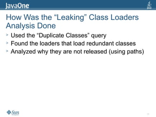 28
How Was the “Leaking” Class Loaders
Analysis Done
> Used the “Duplicate Classes” query
> Found the loaders that load redundant classes
> Analyzed why they are not released (using paths)
 