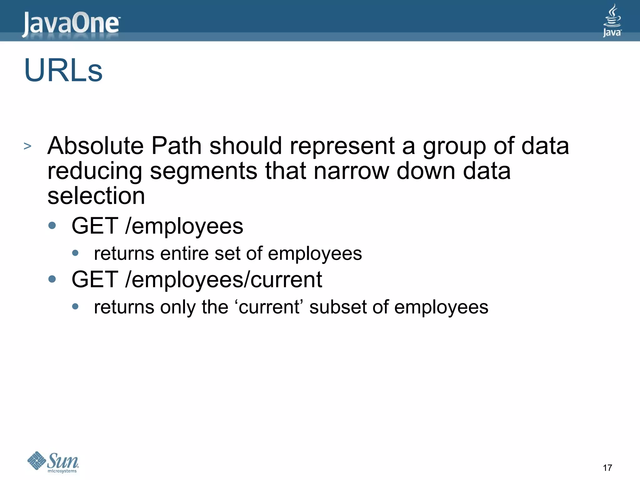URLs Absolute Path should represent a group of data reducing segments that narrow down data selection GET /employees returns entire set of employees GET /employees/current returns only the ‘current’ subset of employees 
