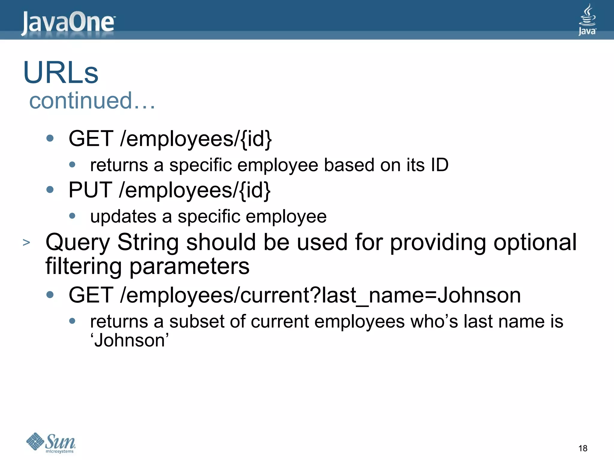 URLs  continued… GET /employees/{id} returns a specific employee based on its ID PUT /employees/{id} updates a specific employee Query String should be used for providing optional filtering parameters GET /employees/current?last_name=Johnson returns a subset of current employees who’s last name is ‘Johnson’ 