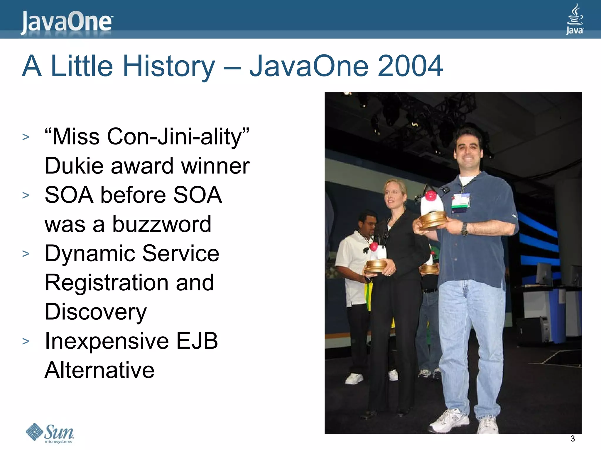 A Little History – JavaOne 2004 “ Miss Con-Jini-ality” Dukie award winner SOA before SOA was a buzzword Dynamic Service Registration and Discovery Inexpensive EJB Alternative 