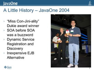 A Little History – JavaOne 2004 “ Miss Con-Jini-ality” Dukie award winner SOA before SOA was a buzzword Dynamic Service Registration and Discovery Inexpensive EJB Alternative 
